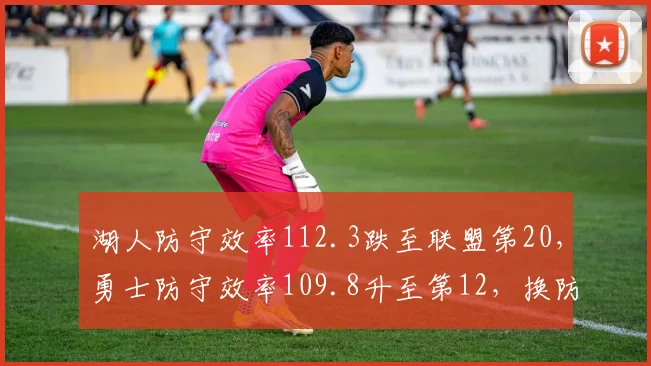 湖人防守效率112.3跌至联盟第20,勇士防守效率109.8升至第12,换防体系优劣