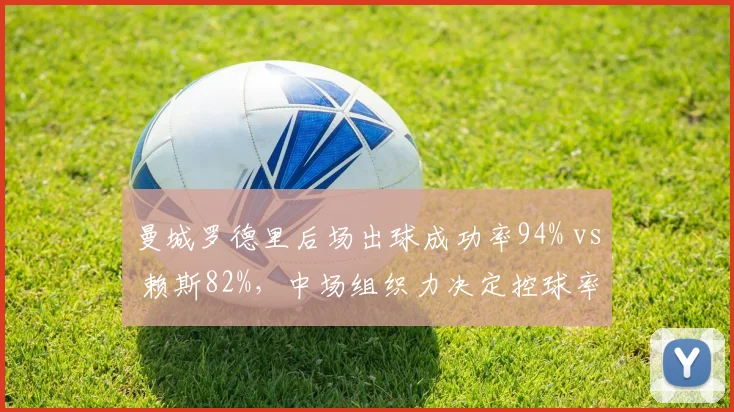 曼城罗德里后场出球成功率94% vs 赖斯82%,中场组织力决定控球率差距