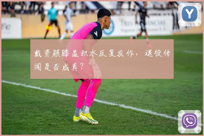 戴资颖膝盖积水反复发作,退役传闻是否成真?