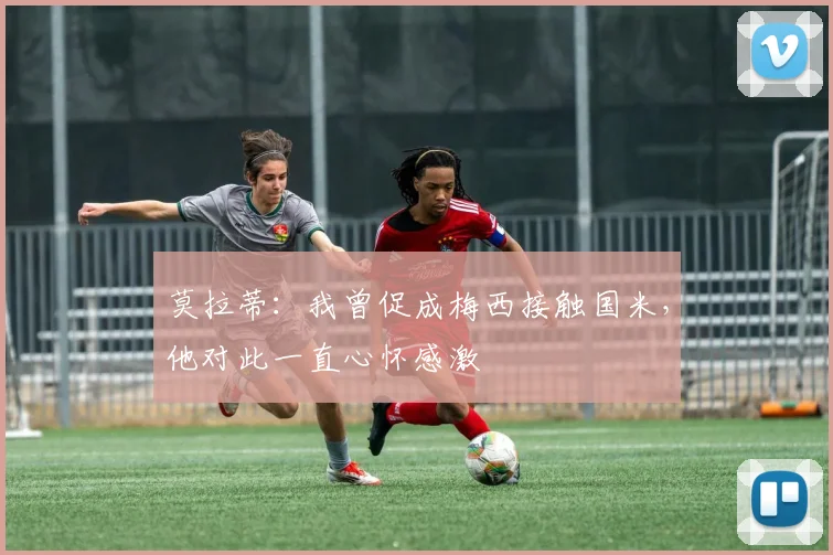 莫拉蒂：我曾促成梅西接触国米，他对此一直心怀感激