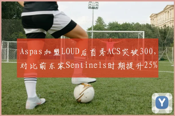 Aspas加盟LOUD后首秀ACS突破300,对比前东家Sentinels时期提升25%