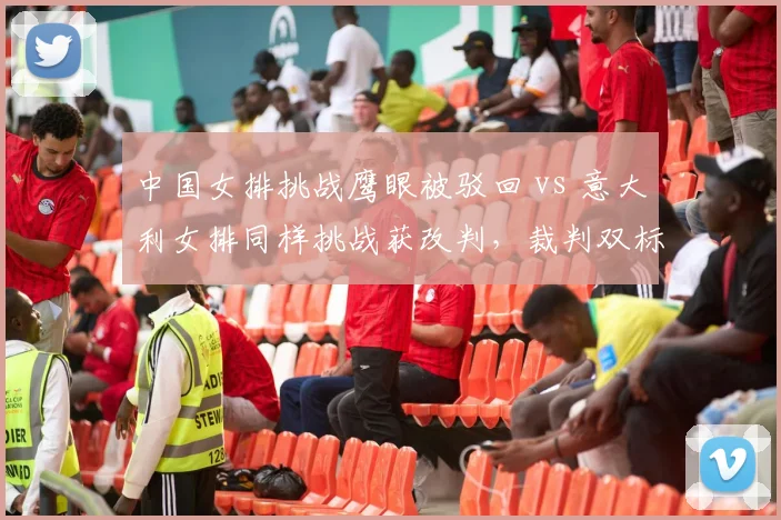 中国女排挑战鹰眼被驳回 vs 意大利女排同样挑战获改判,裁判双标引质疑