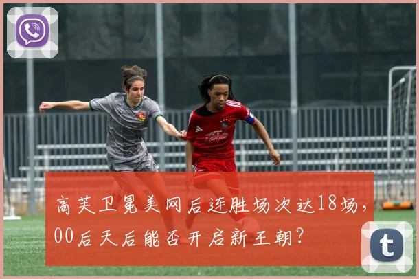 高芙卫冕美网后连胜场次达18场,00后天后能否开启新王朝?