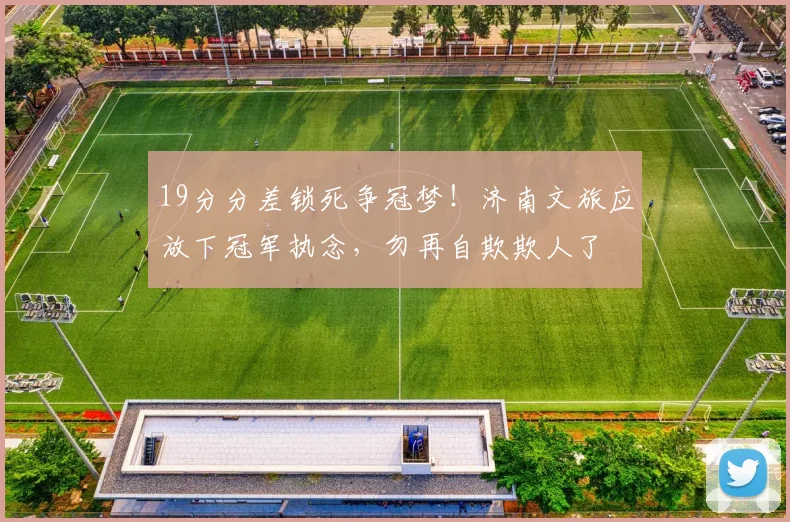 19分分差锁死争冠梦！济南文旅应放下冠军执念，勿再自欺欺人了