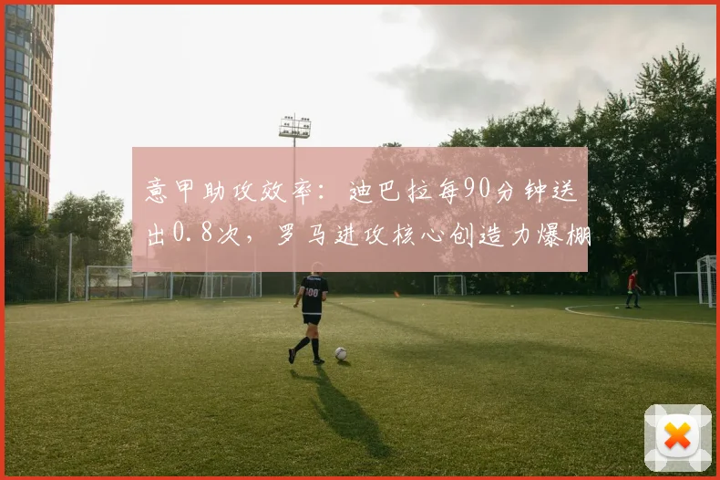 意甲助攻效率:迪巴拉每90分钟送出0.8次,罗马进攻核心创造力爆棚