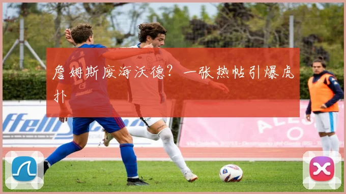 詹姆斯废海沃德？一张热帖引爆虎扑